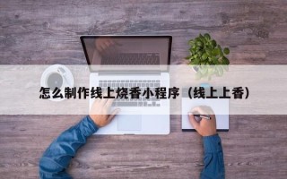 吉林怎么制作线上烧香小程序（线上上香）