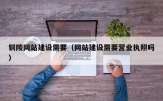 吉林铜陵网站建设需要（网站建设需要营业执照吗）