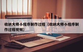 吉林收纳大师小程序制作过程（收纳大师小程序制作过程视频）