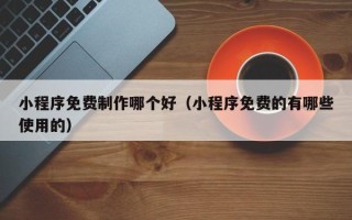 吉林小程序免费制作哪个好（小程序免费的有哪些使用的）