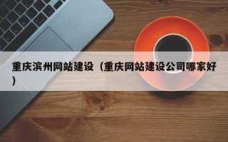 吉林重庆滨州网站建设（重庆网站建设公司哪家好）
