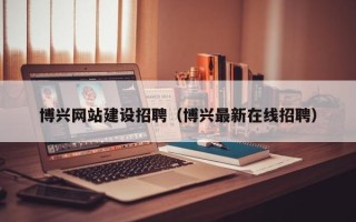 吉林博兴网站建设招聘（博兴最新在线招聘）