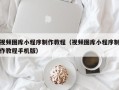 吉林视频图库小程序制作教程（视频图库小程序制作教程手机版）