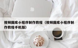 吉林视频图库小程序制作教程（视频图库小程序制作教程手机版）
