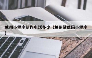 吉林兰州小程序制作电话多少（兰州健康码小程序）