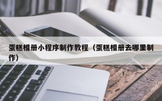 吉林蛋糕相册小程序制作教程（蛋糕相册去哪里制作）